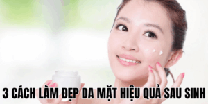 3 Cách Làm Đẹp Da Mặt Hiệu Quả Sau Sinh