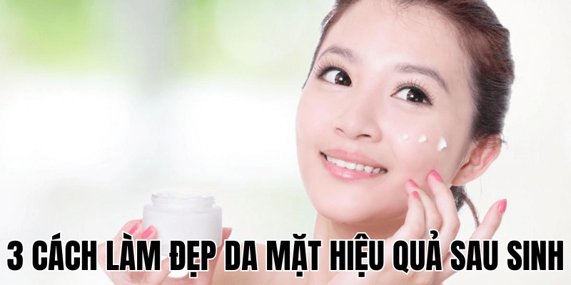 3 Cách Làm Đẹp Da Mặt Hiệu Quả Sau Sinh